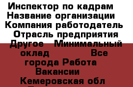 Инспектор по кадрам › Название организации ­ Компания-работодатель › Отрасль предприятия ­ Другое › Минимальный оклад ­ 27 000 - Все города Работа » Вакансии   . Кемеровская обл.,Прокопьевск г.